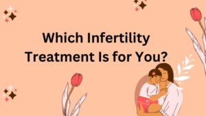 Which Infertility Treatment Is for You?